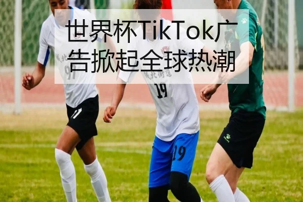 世界杯TikTok广告掀起全球热潮