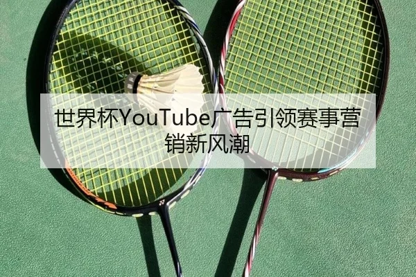 世界杯YouTube广告引领赛事营销新风潮