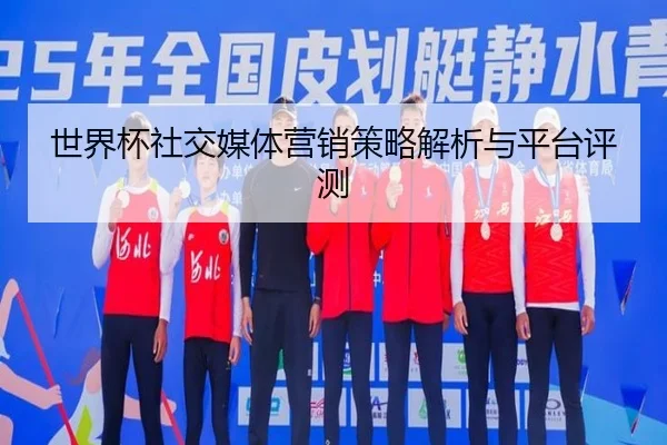 世界杯社交媒体营销策略解析与平台评测
