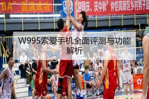 W995索爱手机全面评测与功能解析