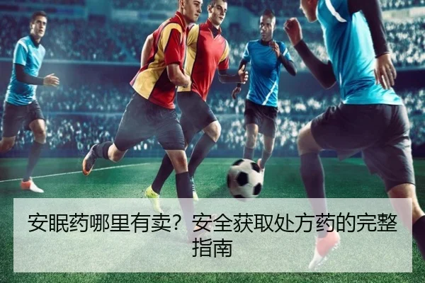 安眠药哪里有卖？安全获取处方药的完整指南