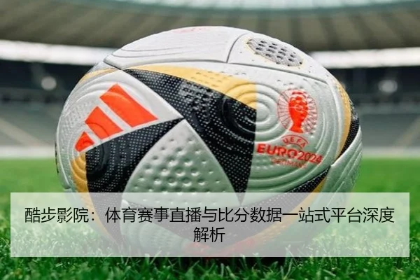 酷步影院：体育赛事直播与比分数据一站式平台深度解析