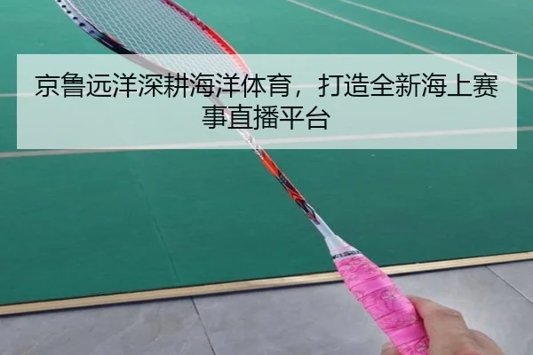 京鲁远洋深耕海洋体育，打造全新海上赛事直播平台