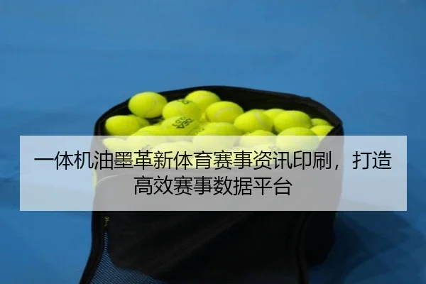 一体机油墨革新体育赛事资讯印刷，打造高效赛事数据平台