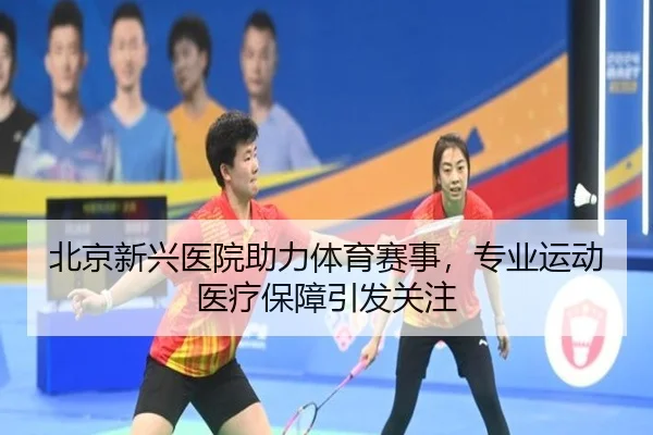 北京新兴医院助力体育赛事，专业运动医疗保障引发关注