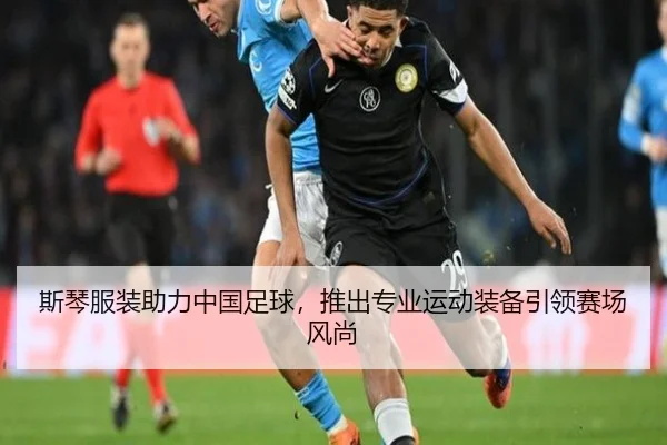 斯琴服装助力中国足球，推出专业运动装备引领赛场风尚