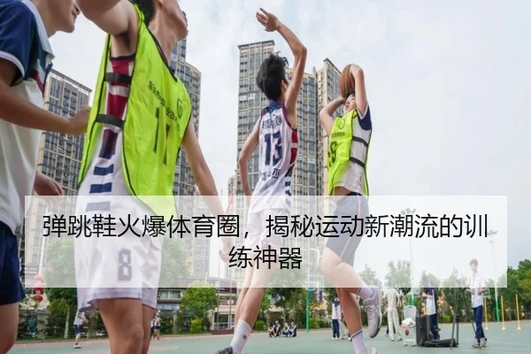 弹跳鞋火爆体育圈，揭秘运动新潮流的训练神器