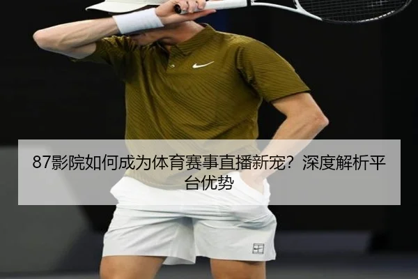 87影院如何成为体育赛事直播新宠？深度解析平台优势