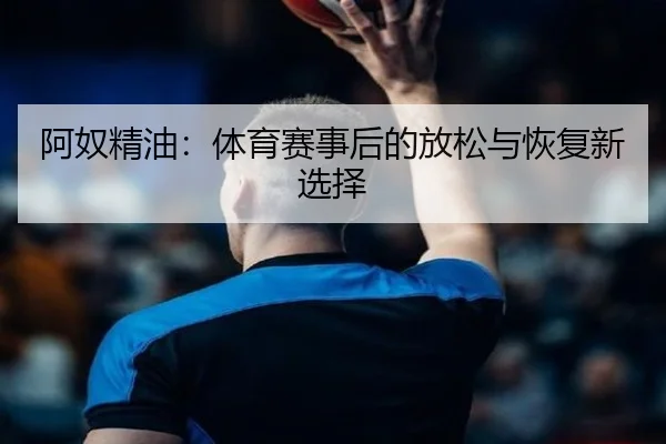 阿奴精油：体育赛事后的放松与恢复新选择