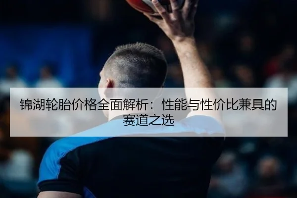锦湖轮胎价格全面解析：性能与性价比兼具的赛道之选