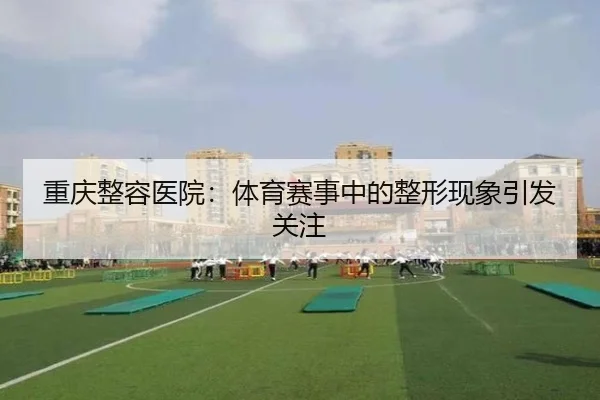重庆整容医院：体育赛事中的整形现象引发关注