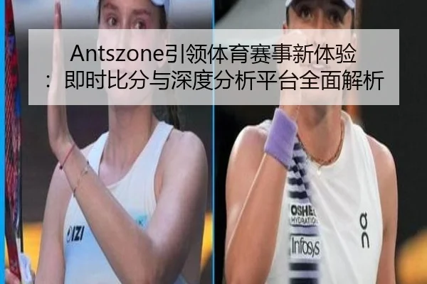 Antszone引领体育赛事新体验：即时比分与深度分析平台全面解析